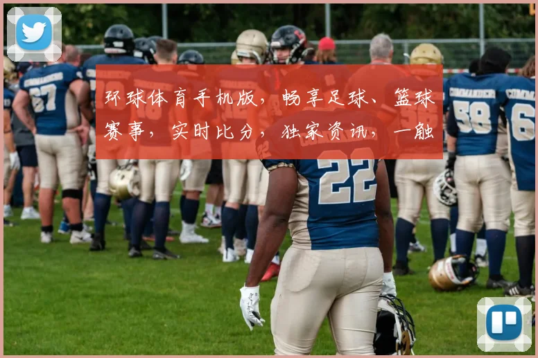 环球体育手机版，畅享足球、篮球赛事，实时比分，独家资讯，一触即达