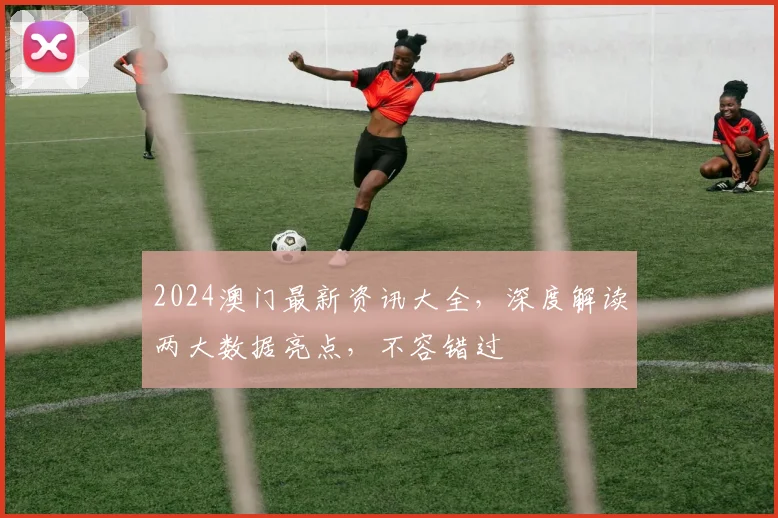2024澳门最新资讯大全，深度解读两大数据亮点，不容错过