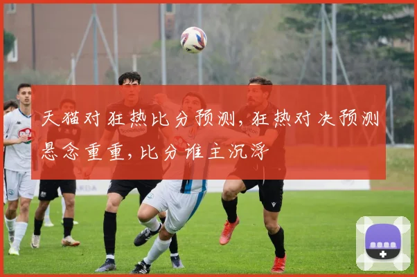 天猫对狂热比分预测,狂热对决预测悬念重重,比分谁主沉浮