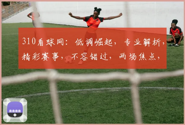 310看球网：低调崛起，专业解析，精彩赛事，不容错过，两场焦点，不容错过
