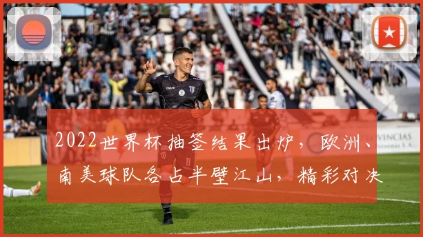 2022世界杯抽签结果出炉，欧洲、南美球队各占半壁江山，精彩对决即将开启