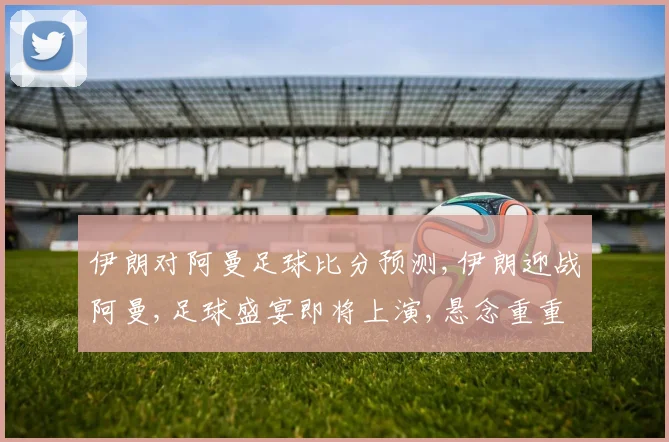 伊朗对阿曼足球比分预测,伊朗迎战阿曼,足球盛宴即将上演,悬念重重