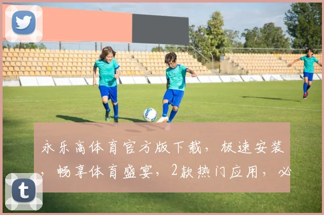 永乐高体育官方版下载，极速安装，畅享体育盛宴，2款热门应用，必选神器，轻松体验