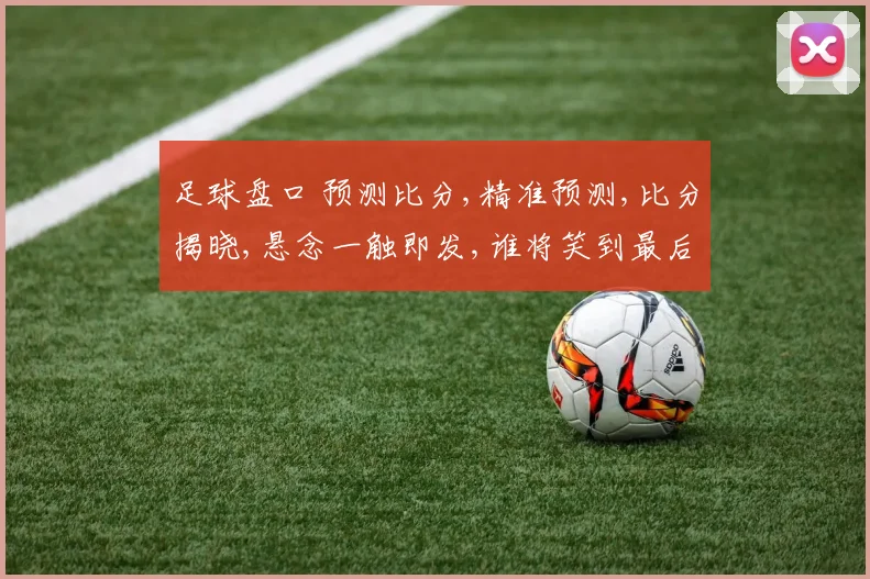 足球盘口 预测比分,精准预测,比分揭晓,悬念一触即发,谁将笑到最后