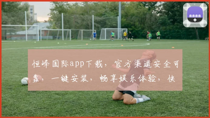 恒峰国际app下载，官方渠道安全可靠，一键安装，畅享娱乐体验，快来下载