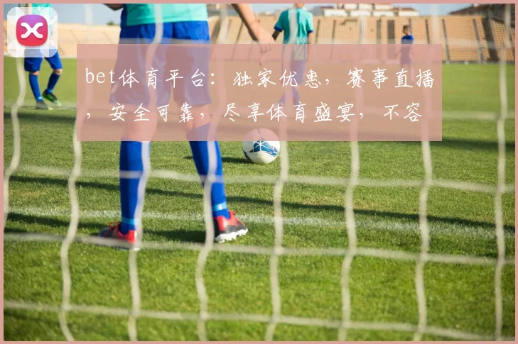 bet体育平台：独家优惠，赛事直播，安全可靠，尽享体育盛宴，不容错过