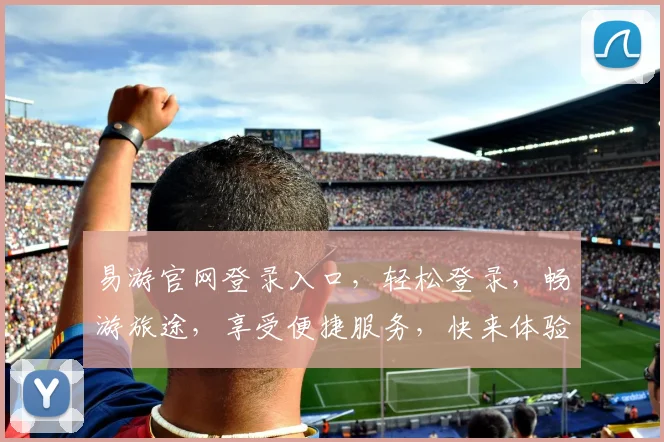 易游官网登录入口，轻松登录，畅游旅途，享受便捷服务，快来体验